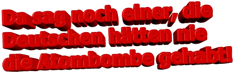 Da sag noch einer, die Deutschen htten nie die Atombombe gehabt!