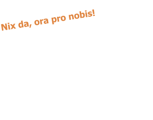 Nix da, ora pro nobis!